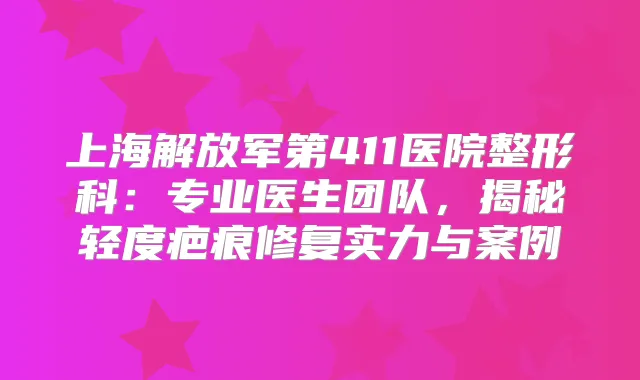 上海解放军第411医院整形科：专业医生团队，揭秘轻度疤痕修复实力与案例