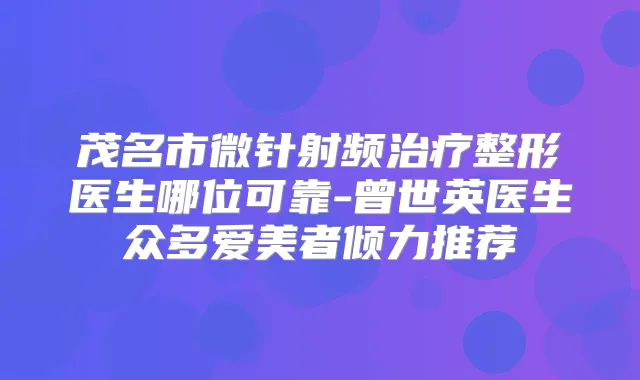 茂名市微针射频整形医生哪位可靠-曾世英医生众多爱美者倾力推荐