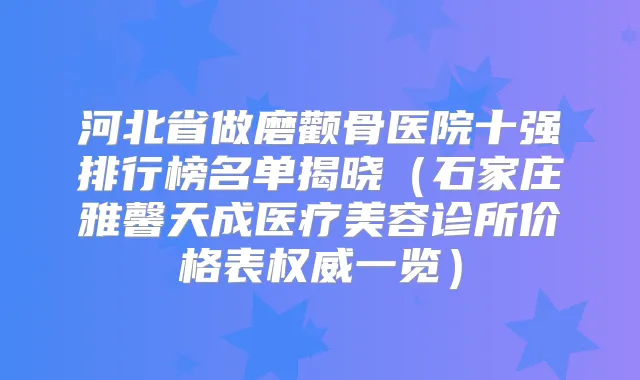 河北省做磨颧骨医院十强排行榜名单揭晓（石家庄雅馨天成医疗美容诊所价格表一览）
