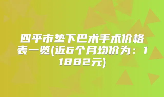 四平市垫下巴术手术价格表一览(近6个月均价为：11882元)