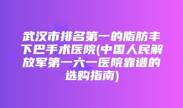 武汉市的脂肪丰下巴手术医院(中国人民解放军第一六一医院靠谱的选购指南)