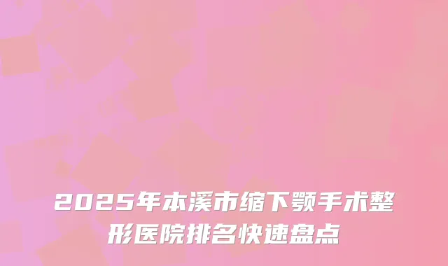 2025年本溪市缩下颚手术整形医院排名快速盘点
