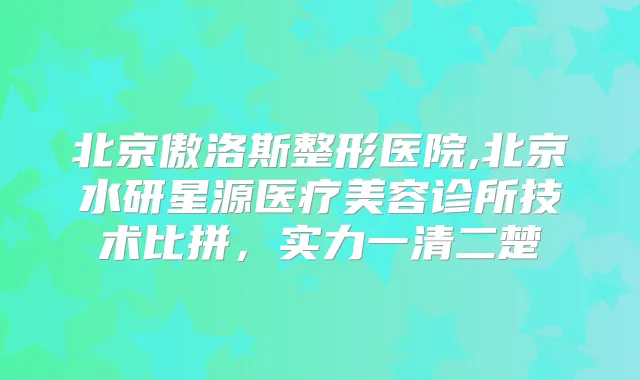 北京傲洛斯整形医院,北京水研星源医疗美容诊所技术比拼，实力一清二楚