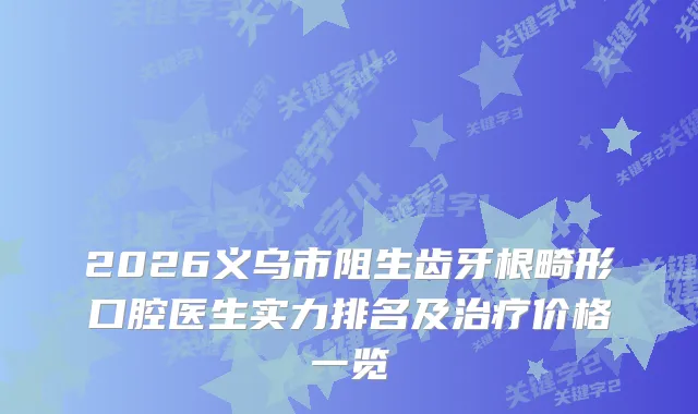 2026义乌市阻生齿牙根畸形口腔医生实力排名及价格一览