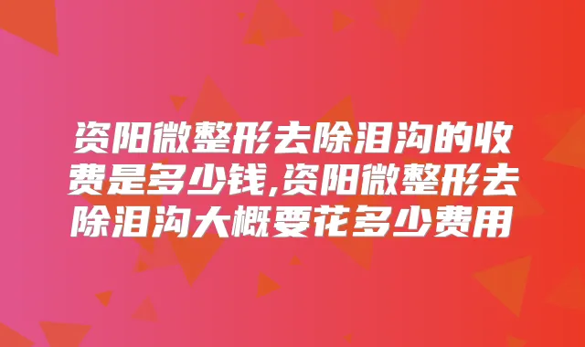 资阳微整形去除泪沟的收费是多少钱,资阳微整形去除泪沟大概要花多少费用