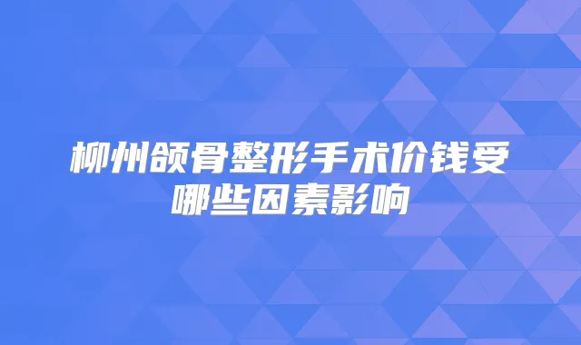 柳州颌骨整形手术价钱受哪些因素影响
