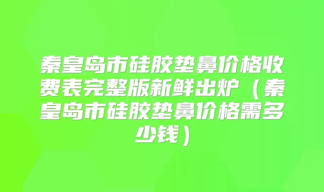 秦皇岛市硅胶垫鼻价格收费表完整版新鲜出炉（秦皇岛市硅胶垫鼻价格需多少钱）