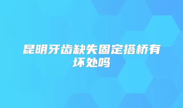 昆明牙齿缺失固定搭桥有坏处吗