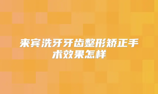 来宾洗牙牙齿整形矫正手术效果怎样