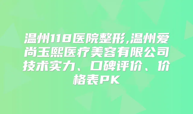 温州118医院整形,温州爱尚玉熙医疗美容有限公司技术实力、口碑评价、价格表PK