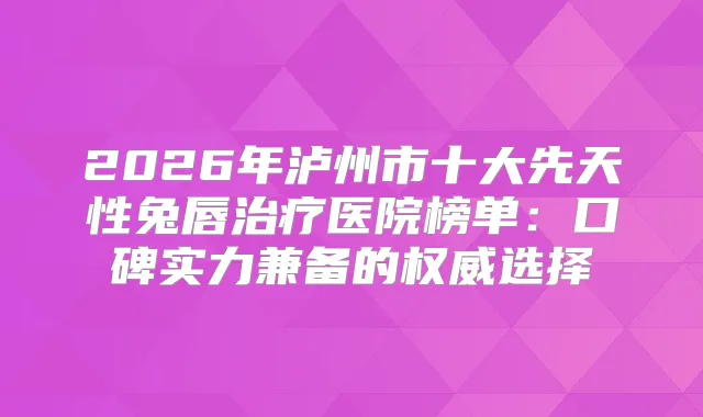 title="2026年泸州市十大先天性兔唇医院榜单：口碑实力兼备的选择"