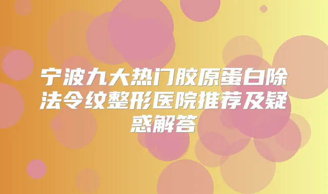 宁波九大热门胶原蛋白除法令纹整形医院推荐及疑惑解答