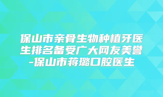 保山市亲骨生物种植牙医生排名备受广大网友美誉-保山市蒋璐口腔医生