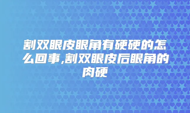 割双眼皮眼角有硬硬的怎么回事,割双眼皮后眼角的肉硬