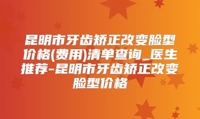 昆明市牙齿矫正改变脸型价格(费用)清单查询_医生推荐-昆明市牙齿矫正改变脸型价格