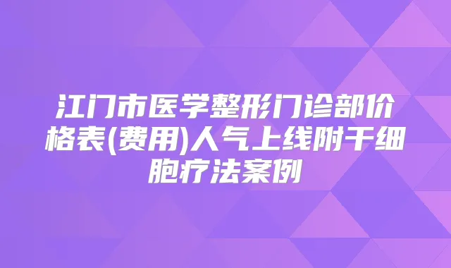 江门市医学整形门诊部价格表(费用)人气上线附干细胞疗法案例