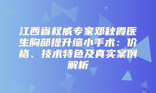 江西省专家邓秋霞医生胸部提升缩小手术：价格、技术特色及真实案例解析
