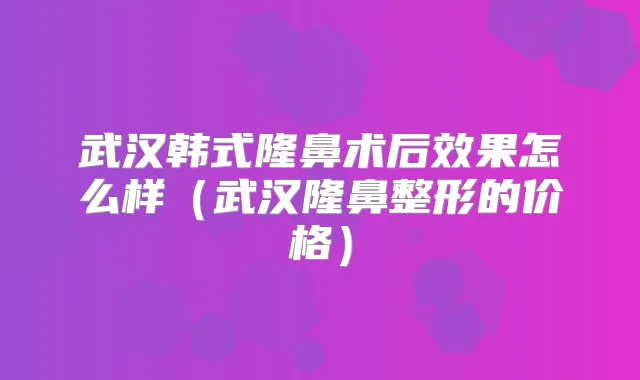 武汉韩式隆鼻术后效果怎么样（武汉隆鼻整形的价格）