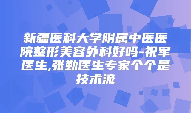 新疆医科大学附属中医医院整形美容外科好吗-祝军医生,张勤医生专家个个是技术流