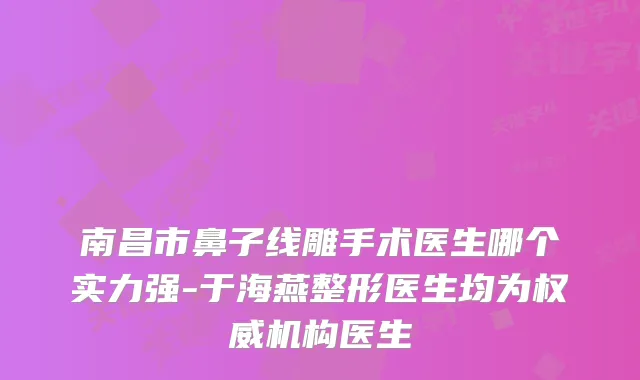 南昌市鼻子线雕手术医生哪个实力强-于海燕整形医生均为机构医生