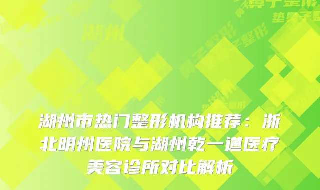 湖州市热门整形机构推荐：浙北明州医院与湖州乾一道医疗美容诊所对比解析