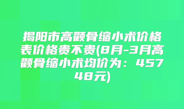 揭阳市高颧骨缩小术价格表价格贵不贵(8月-3月高颧骨缩小术均价为:45748元)