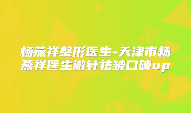 杨燕祥整形医生-天津市杨燕祥医生微针祛皱口碑up
