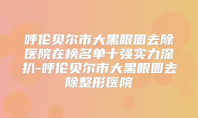 呼伦贝尔市大黑眼圈去除医院在榜名单十强实力深扒-呼伦贝尔市大黑眼圈去除整形医院