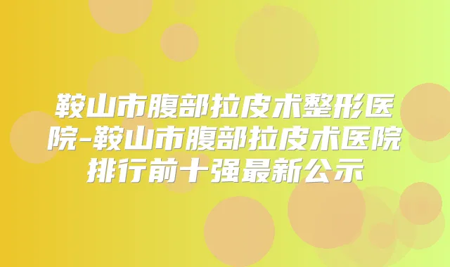 鞍山市腹部拉皮术整形医院-鞍山市腹部拉皮术医院排行前十强新公示