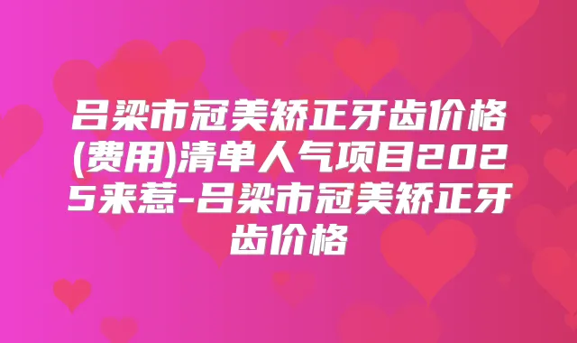 吕梁市冠美矫正牙齿价格(费用)清单人气项目2025来惹-吕梁市冠美矫正牙齿价格