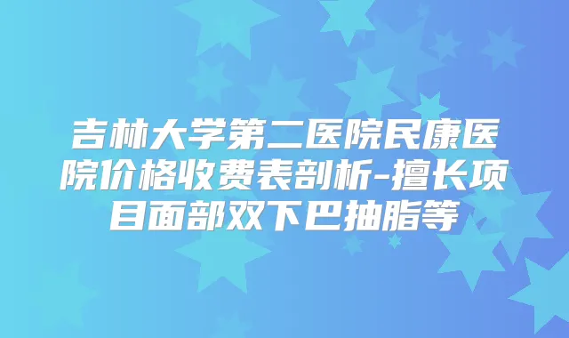 吉林大学第二医院民康医院价格收费表剖析-擅长项目面部双下巴抽脂等