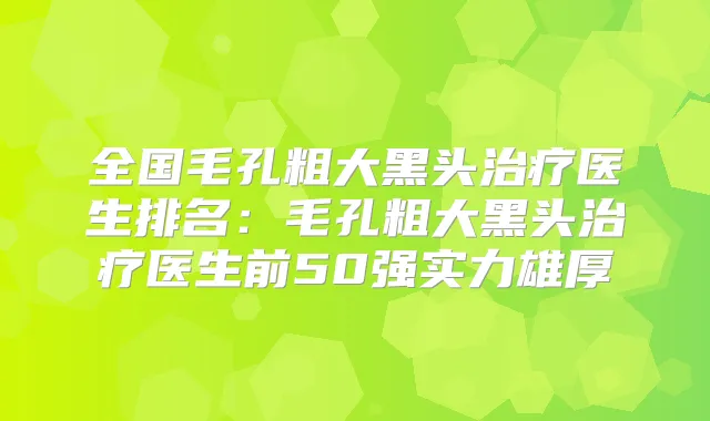 全国毛孔粗大黑头医生排名：毛孔粗大黑头医生前50强实力雄厚