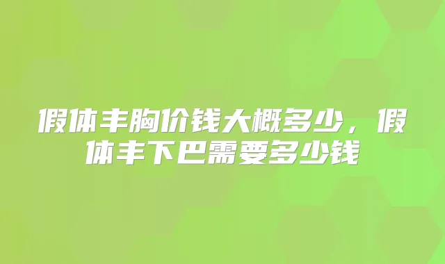 假体丰胸价钱大概多少,假体丰下巴需要多少钱