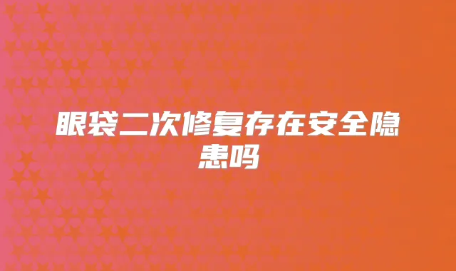 眼袋二次修复存在安全隐患吗