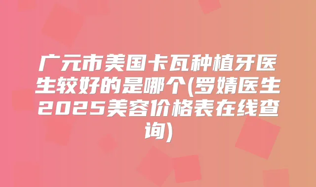 广元市美国卡瓦种植牙医生较好的是哪个(罗婧医生2025美容价格表在线查询)