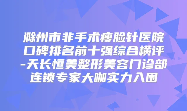 滁州市非手术瘦脸针医院口碑排名前十强综合横评-天长恒美整形美容门诊部连锁专家大咖实力入围