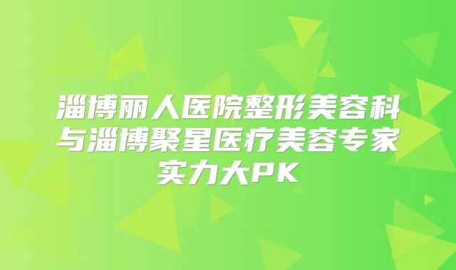 淄博丽人医院整形美容科与淄博聚星医疗美容专家实力大PK