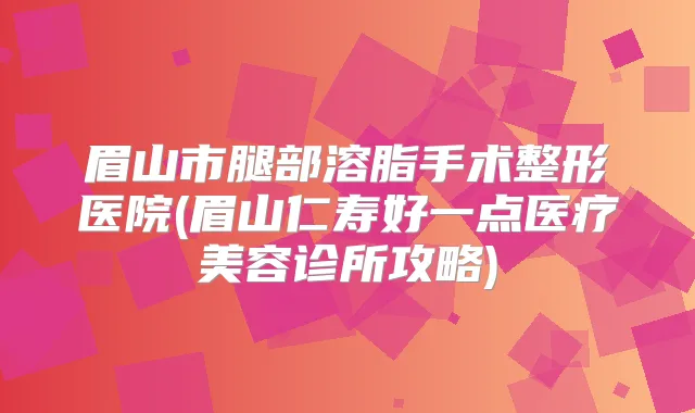 眉山市腿部溶脂手术整形医院(眉山仁寿好一点医疗美容诊所攻略)