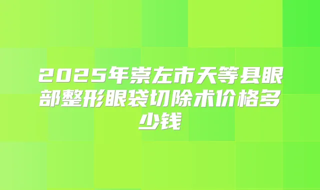 2025年崇左市天等县眼部整形眼袋切除术价格多少钱