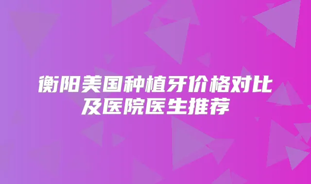衡阳美国种植牙价格对比及医院医生推荐