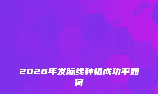 2026年发际线种植成功率如何