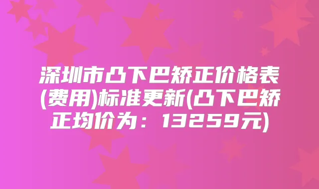深圳市凸下巴矫正价格表(费用)标准更新(凸下巴矫正均价为：13259元)