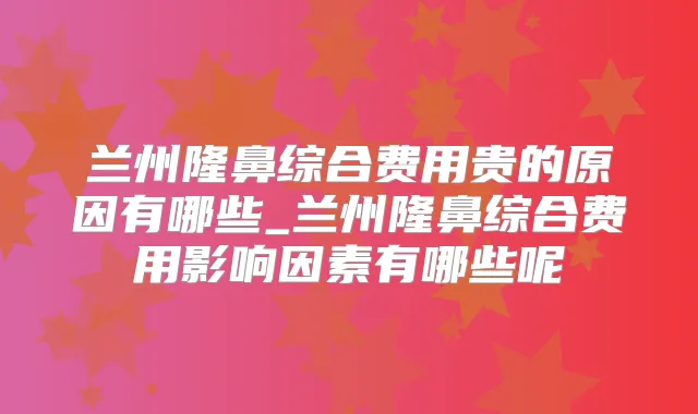兰州隆鼻综合费用贵的原因有哪些_兰州隆鼻综合费用影响因素有哪些呢