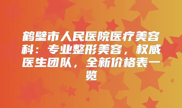 鹤壁市人民医院医疗美容科：专业整形美容，医生团队，全新价格表一览