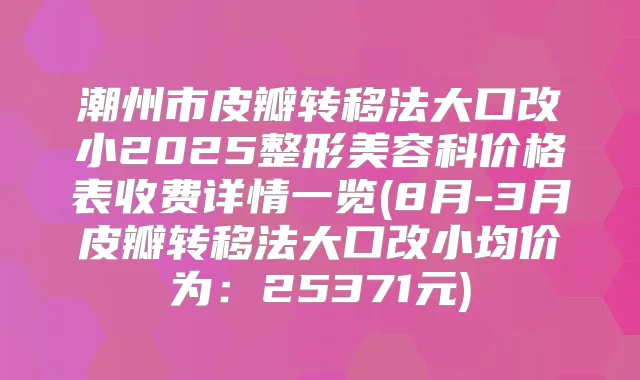 潮州市皮瓣转移法大口改小2025整形美容科价格表收费详情一览(8月-3月皮瓣转移法大口改小均价为：25371元)