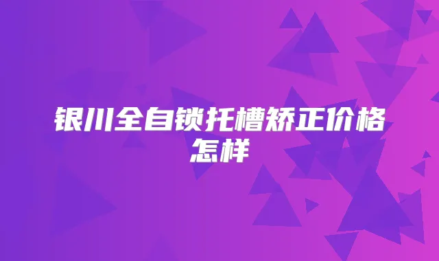 银川全自锁托槽矫正价格怎样