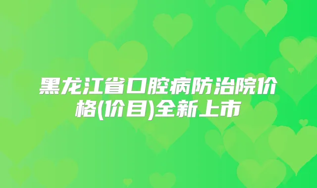 黑龙江省口腔病防治院价格(价目)全新上市