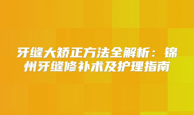 牙缝大矫正方法全解析:锦州牙缝修补术及护理指南