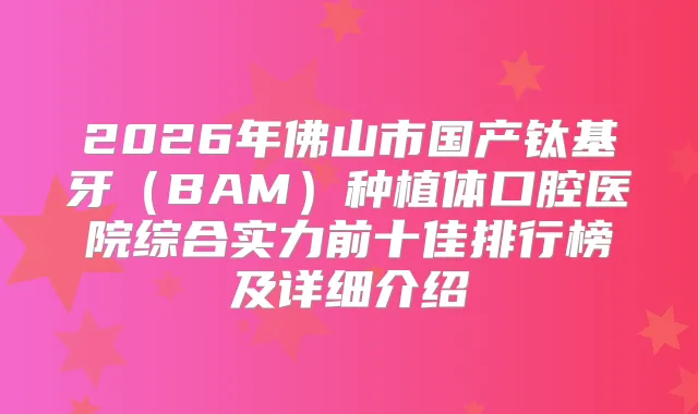 2026年佛山市国产钛基牙（BAM）种植体口腔医院综合实力前十佳排行榜及详细介绍