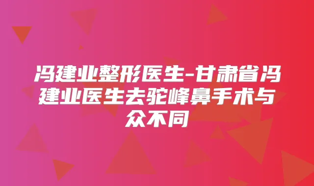 冯建业整形医生-甘肃省冯建业医生去驼峰鼻手术与众不同
